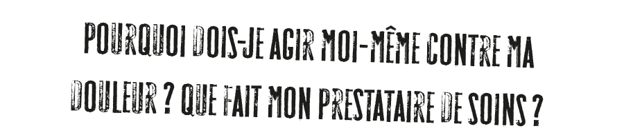 POURQUOI DOIS-JE AGIR MOI-MÊME CONTRE MA DOULEUR? QUE FAIT MON PRESTATAIRE DE SOINS?